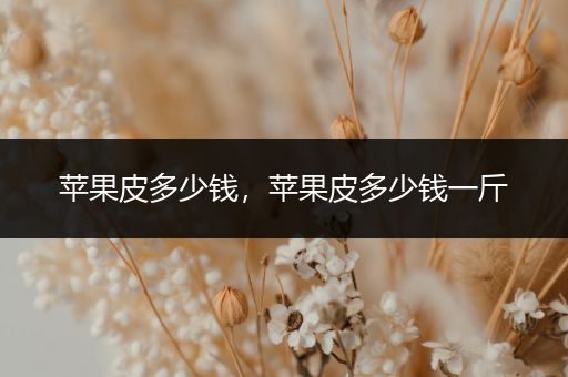 苹果皮多少钱,苹果皮多少钱一斤