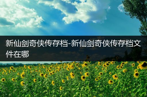 新仙剑奇侠传存档-新仙剑奇侠传存档文件在哪