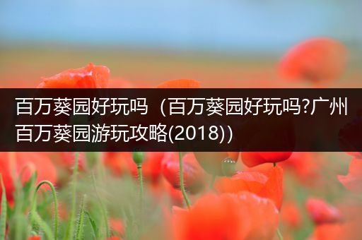 百万葵园好玩吗(百万葵园好玩吗?广州百万葵园游玩攻略(2018))