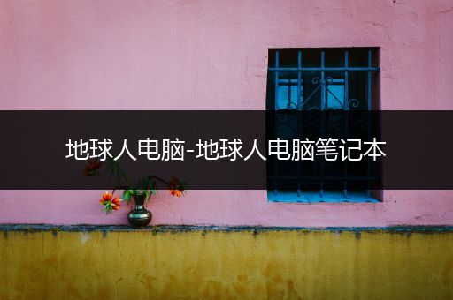 地球人电脑-地球人电脑笔记本