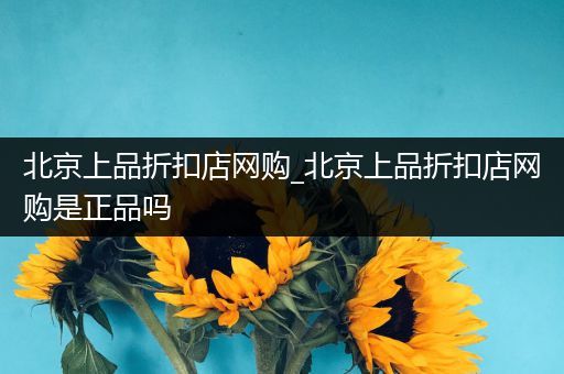 北京上品折扣店网购_北京上品折扣店网购是正品吗