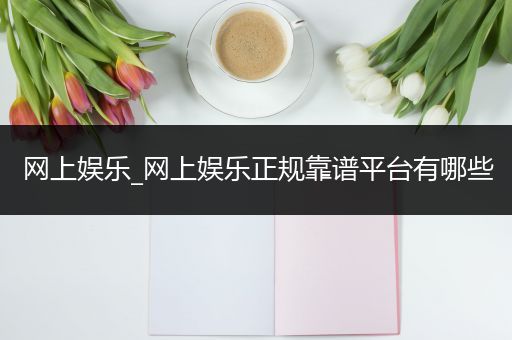 网上娱乐_网上娱乐正规靠谱平台有哪些