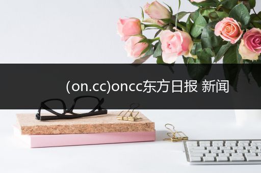 （on.cc)oncc东方日报 新闻