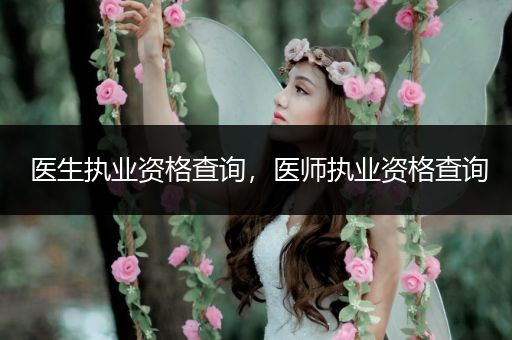 医生执业资格查询,医师执业资格查询