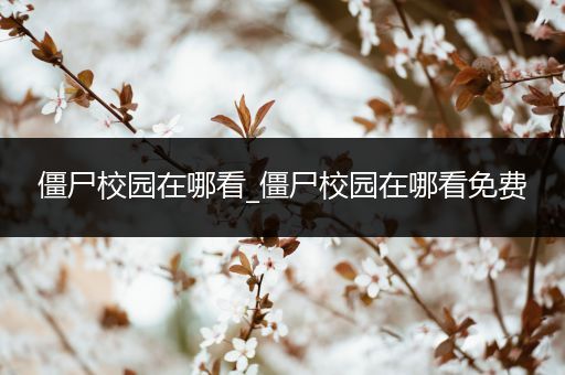 僵尸校园在哪看_僵尸校园在哪看免费