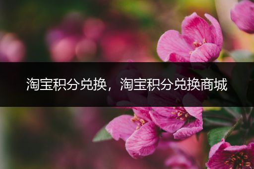 淘宝积分兑换,淘宝积分兑换商城