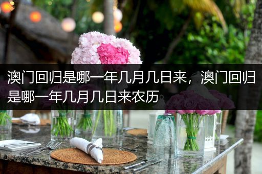 澳门回归是哪一年几月几日来,澳门回归是哪一年几月几日来农历