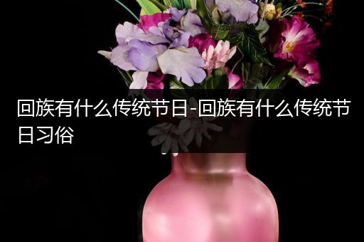 回族有什么传统节日-回族有什么传统节日习俗
