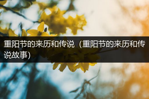 重阳节的来历和传说(重阳节的来历和传说故事)