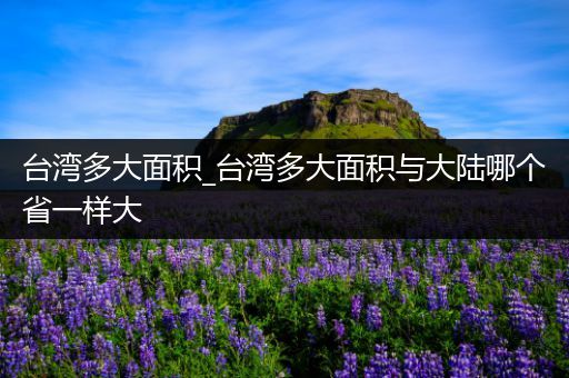 台湾多大面积_台湾多大面积与大陆哪个省一样大