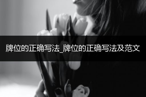 牌位的正确写法_牌位的正确写法及范文