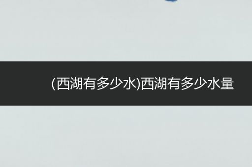 (西湖有多少水)西湖有多少水量