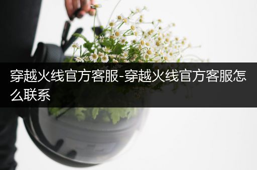 穿越火线官方客服-穿越火线官方客服怎么联系