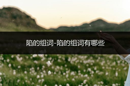 陷的组词-陷的组词有哪些