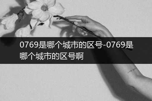 0769是哪个城市的区号-0769是哪个城市的区号啊