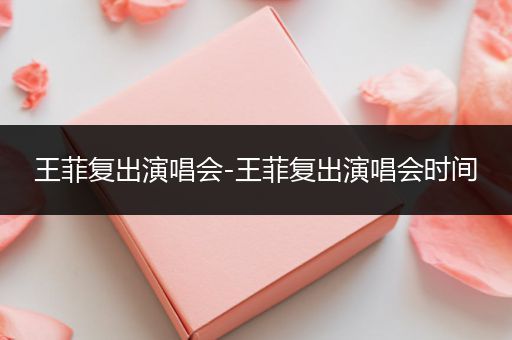 王菲复出演唱会-王菲复出演唱会时间