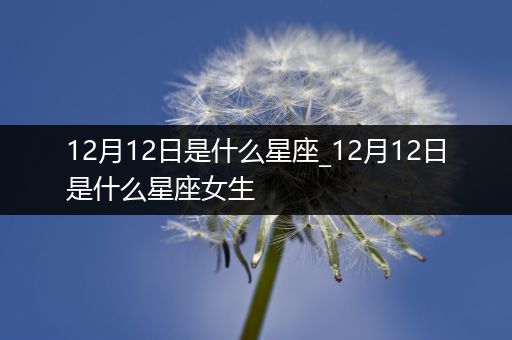 12月12日是什么星座_12月12日是什么星座女生