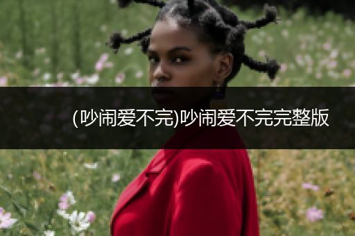(吵闹爱不完)吵闹爱不完完整版