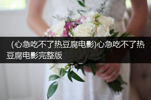 (心急吃不了热豆腐电影)心急吃不了热豆腐电影完整版