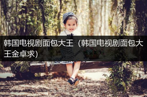 韩国电视剧面包大王(韩国电视剧面包大王金卓求)