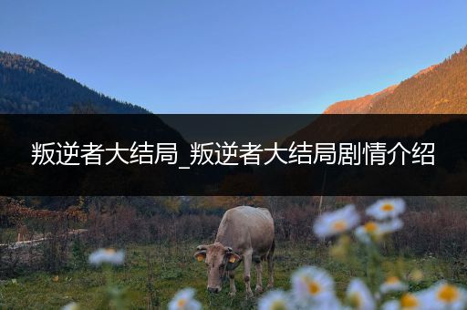 叛逆者大结局_叛逆者大结局剧情介绍
