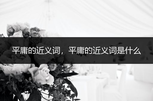 平庸的近义词,平庸的近义词是什么