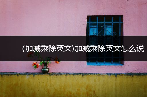 (加减乘除英文)加减乘除英文怎么说