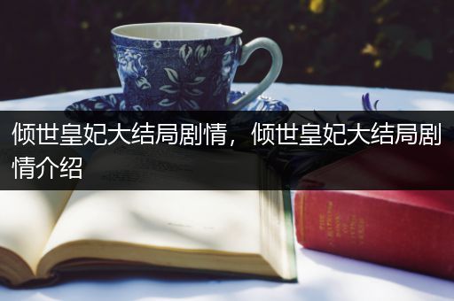 倾世皇妃大结局剧情,倾世皇妃大结局剧情介绍