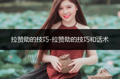 拉赞助的技巧-拉赞助的技巧和话术