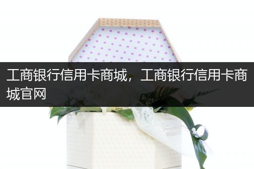工商银行信用卡商城,工商银行信用卡商城官网