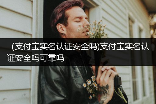 (支付宝实名认证安全吗)支付宝实名认证安全吗可靠吗