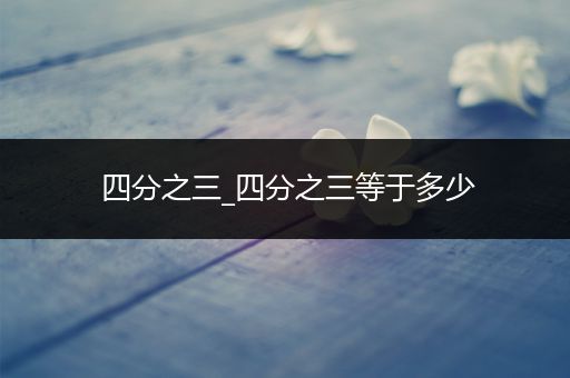 四分之三_四分之三等于多少