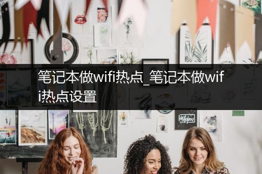 笔记本做wifi热点_笔记本做wifi热点设置