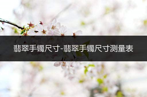 翡翠手镯尺寸-翡翠手镯尺寸测量表