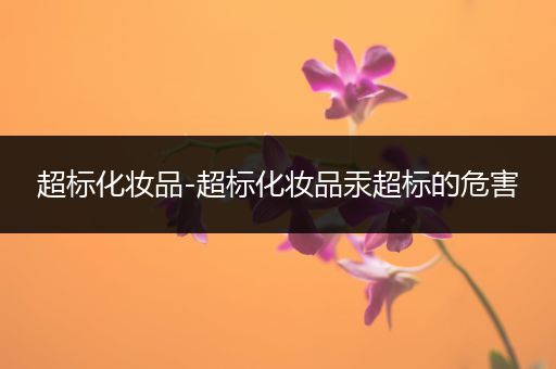 超标化妆品-超标化妆品汞超标的危害