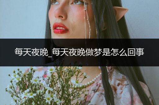 每天夜晚_每天夜晚做梦是怎么回事