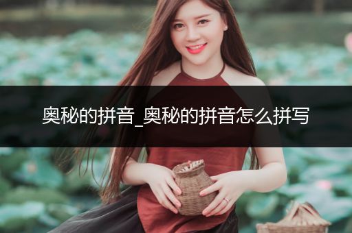 奥秘的拼音_奥秘的拼音怎么拼写