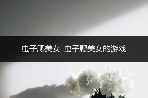 虫子爬美女_虫子爬美女的游戏