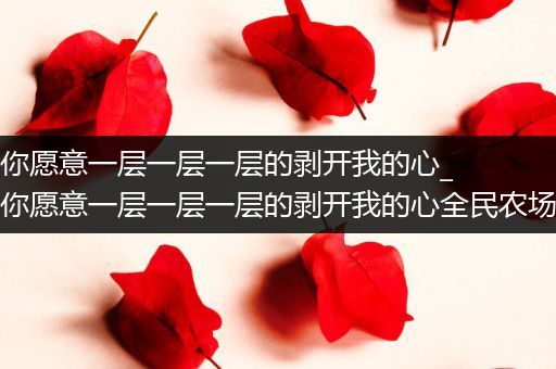 如果你愿意一层一层一层的剥开我的心_如果你愿意一层一层一层的剥开我的心全民农场答案