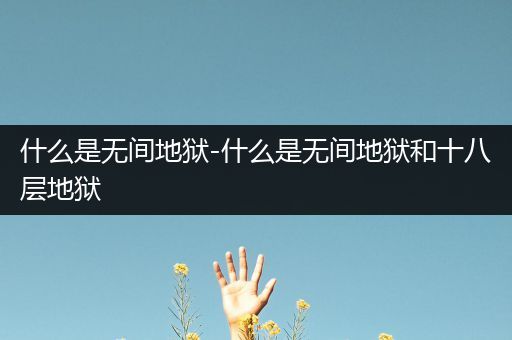 什么是无间地狱-什么是无间地狱和十八层地狱
