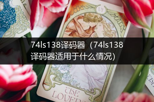 74ls138译码器(74ls138译码器适用于什么情况)