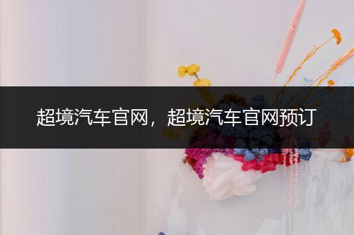 超境汽车官网,超境汽车官网预订