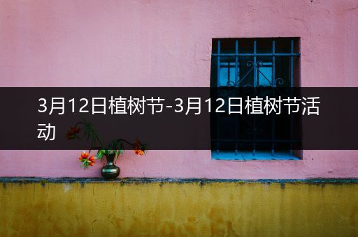 3月12日植树节-3月12日植树节活动