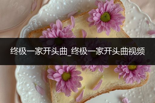 终极一家开头曲_终极一家开头曲视频