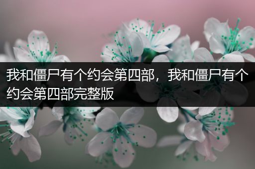 我和僵尸有个约会第四部,我和僵尸有个约会第四部完整版