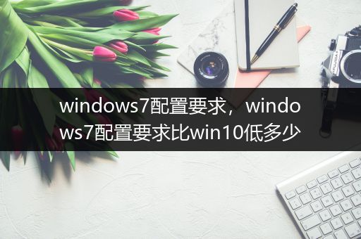 windows7配置要求,windows7配置要求比win10低多少