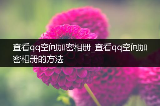 查看qq空间加密相册_查看qq空间加密相册的方法