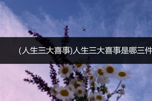 (人生三大喜事)人生三大喜事是哪三件