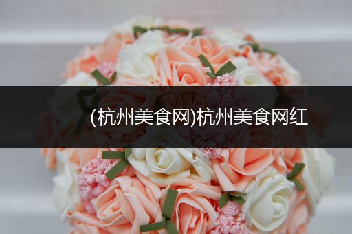 (杭州美食网)杭州美食网红