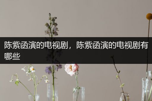 陈紫函演的电视剧,陈紫函演的电视剧有哪些